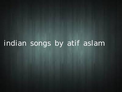 indian songs by atif aslam