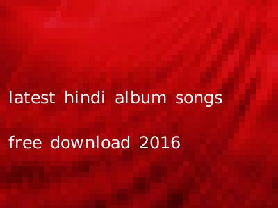 latest hindi album songs free download 2016