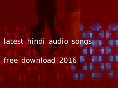 latest hindi audio songs free download 2016