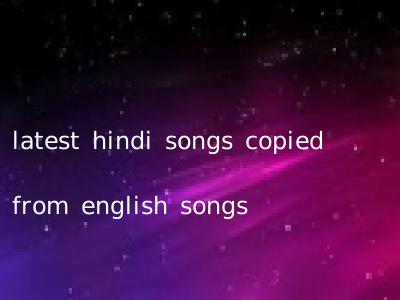 latest hindi songs copied from english songs