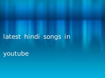 latest hindi songs in youtube
