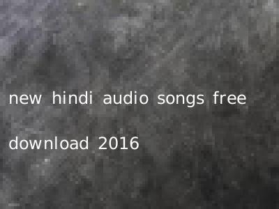 new hindi audio songs free download 2016