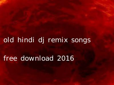 old hindi dj remix songs free download 2016