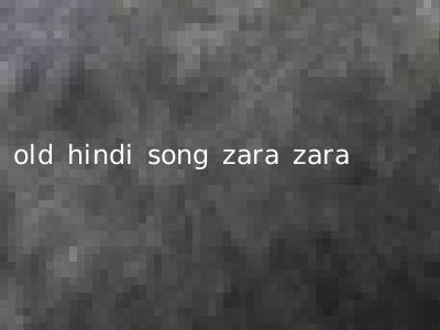 old hindi song zara zara
