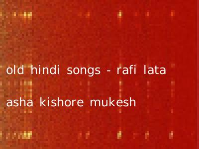 old hindi songs - rafi lata asha kishore mukesh