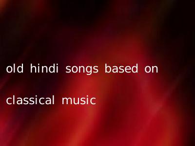 old hindi songs based on classical music