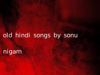 old hindi songs by sonu nigam