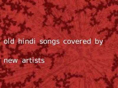 old hindi songs covered by new artists