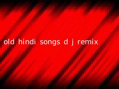 old hindi songs d j remix