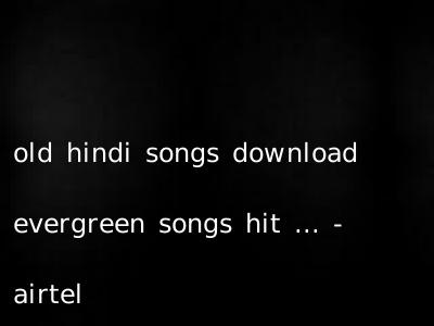 old hindi songs download evergreen songs hit ... - airtel