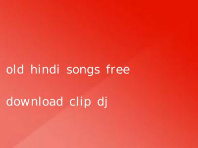 old hindi songs free download clip dj