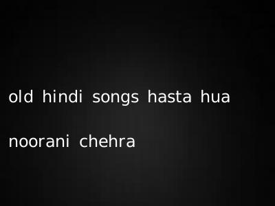 old hindi songs hasta hua noorani chehra