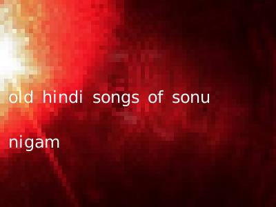 old hindi songs of sonu nigam