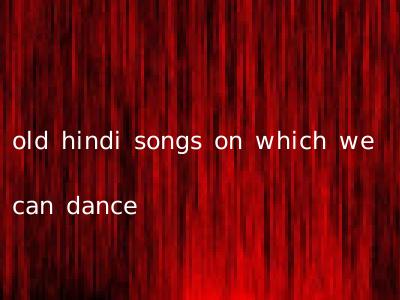 old hindi songs on which we can dance