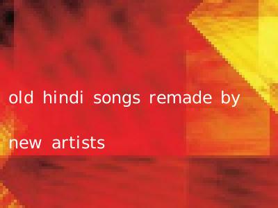 old hindi songs remade by new artists