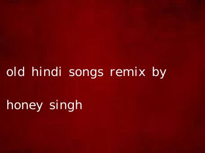 old hindi songs remix by honey singh