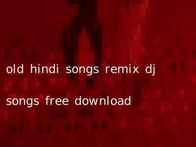 old hindi songs remix dj songs free download