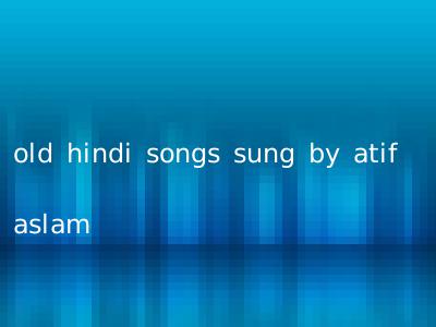 old hindi songs sung by atif aslam
