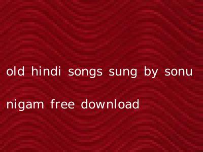old hindi songs sung by sonu nigam free download