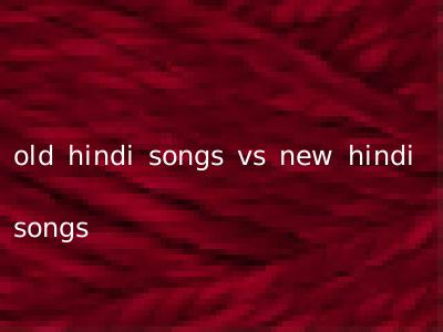 old hindi songs vs new hindi songs