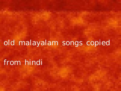 old malayalam songs copied from hindi
