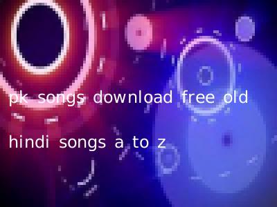 pk songs download free old hindi songs a to z