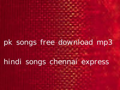 pk songs free download mp3 hindi songs chennai express