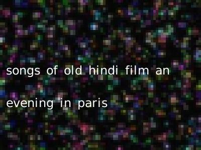 songs of old hindi film an evening in paris
