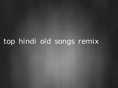 top hindi old songs remix