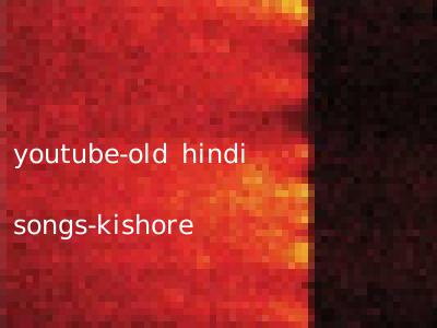 youtube-old hindi songs-kishore