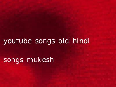 youtube songs old hindi songs mukesh